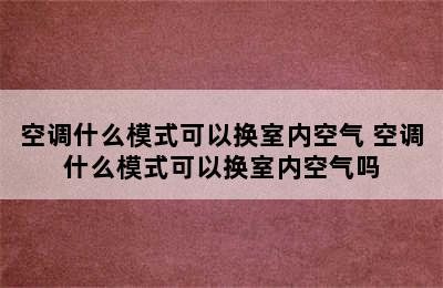 空调什么模式可以换室内空气 空调什么模式可以换室内空气吗